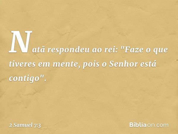 Natã respondeu ao rei: "Faze o que tiveres em mente, pois o Senhor está contigo". -- 2 Samuel 7:3