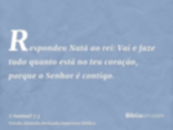 Respondeu Natã ao rei: Vai e faze tudo quanto está no teu coração, porque o Senhor é contigo.