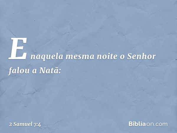 E naquela mesma noite o Senhor falou a Natã: -- 2 Samuel 7:4