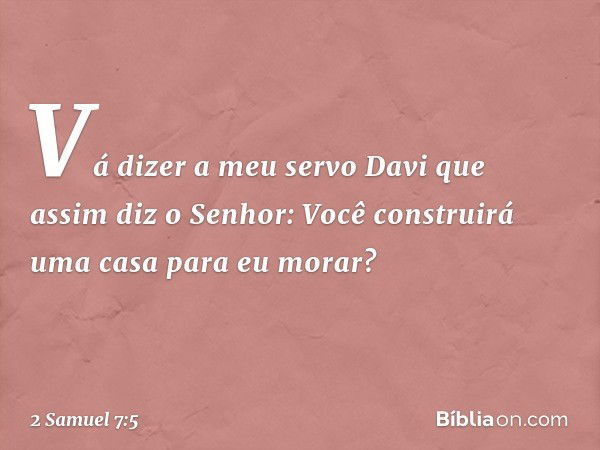 "Vá dizer a meu servo Davi que assim diz o Senhor: Você construirá uma casa para eu morar? -- 2 Samuel 7:5