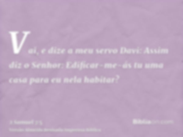 Vai, e dize a meu servo Davi: Assim diz o Senhor: Edificar-me-ás tu uma casa para eu nela habitar?