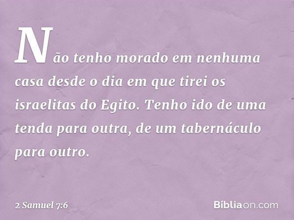 Não tenho morado em nenhuma casa desde o dia em que tirei os israelitas do Egito. Tenho ido de uma tenda para outra, ­de um tabernáculo para outro. -- 2 Samuel 