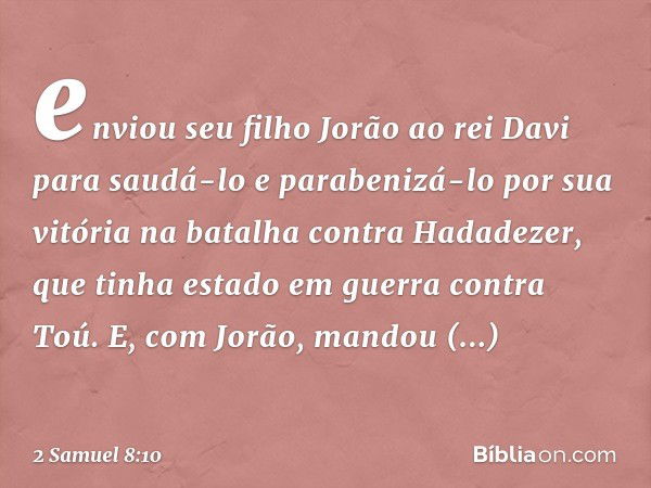 enviou seu filho Jorão ao rei Davi para saudá-lo e parabenizá-lo por sua vitória na batalha contra Hadadezer, que tinha estado em guerra contra Toú. E, com Jorã