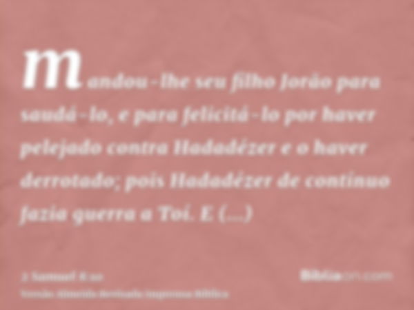 mandou-lhe seu filho Jorão para saudá-lo, e para felicitá-lo por haver pelejado contra Hadadézer e o haver derrotado; pois Hadadézer de contínuo fazia guerra a 