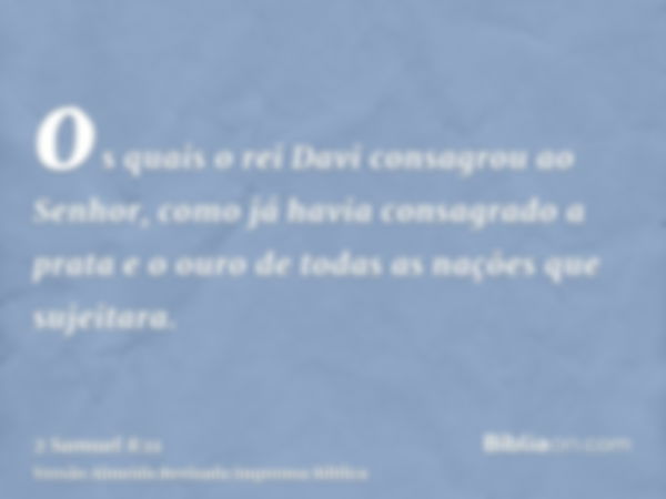 os quais o rei Davi consagrou ao Senhor, como já havia consagrado a prata e o ouro de todas as nações que sujeitara.