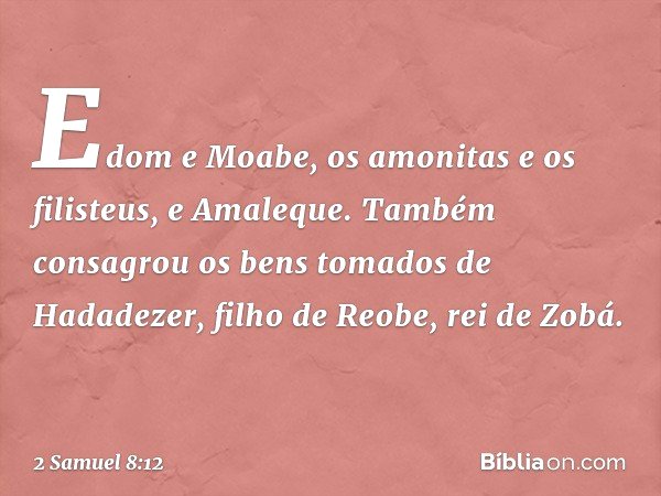 Edom e Moabe, os amonitas e os filisteus, e Amaleque. Também consagrou os bens tomados de Hadadezer, filho de Reobe, rei de Zobá. -- 2 Samuel 8:12