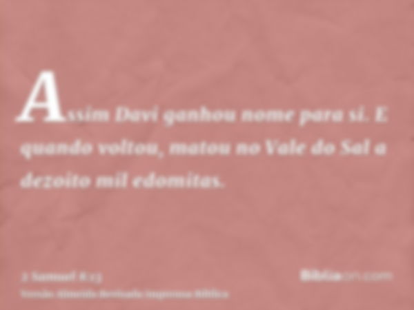 Assim Davi ganhou nome para si. E quando voltou, matou no Vale do Sal a dezoito mil edomitas.