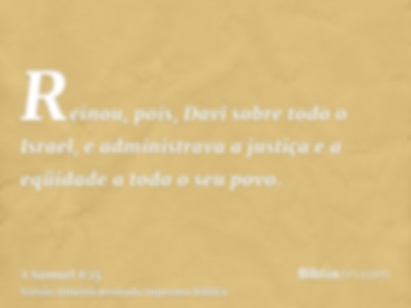 Reinou, pois, Davi sobre todo o Israel, e administrava a justiça e a eqüidade a todo o seu povo.