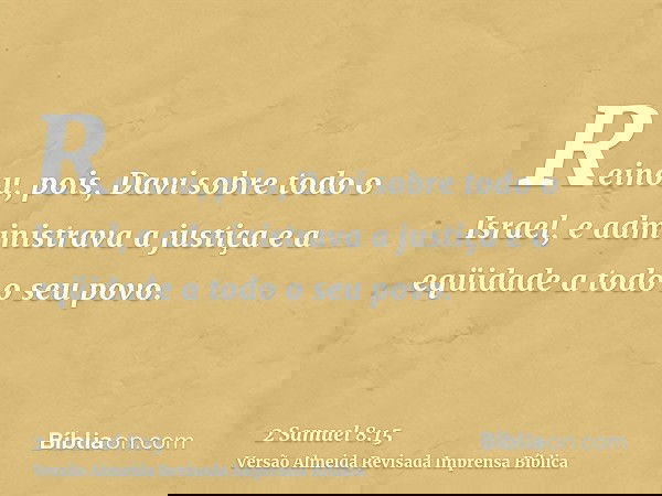Reinou, pois, Davi sobre todo o Israel, e administrava a justiça e a eqüidade a todo o seu povo.