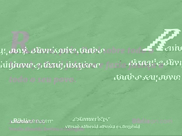 Reinou, pois, Davi sobre todo o Israel; e Davi julgava e fazia justiça a todo o seu povo.