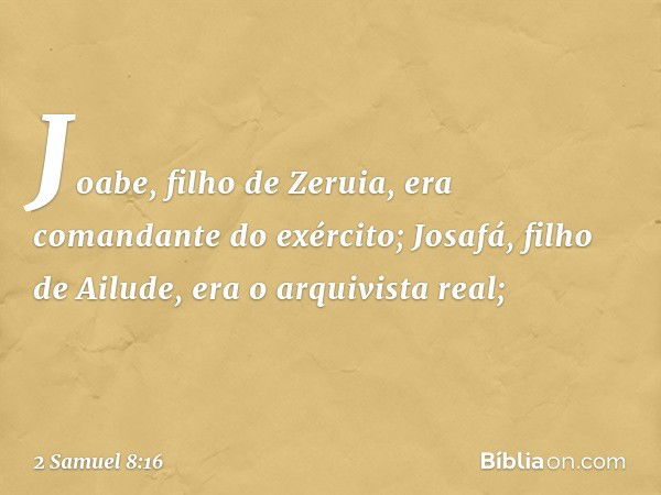 Joabe, filho de Zeruia, era comandante do exército; Josafá, filho de Ailude, era o arquivista real; -- 2 Samuel 8:16