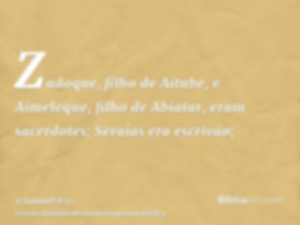 Zadoque, filho de Aitube, e Aimeleque, filho de Abiatar, eram sacerdotes; Seraías era escrivão;