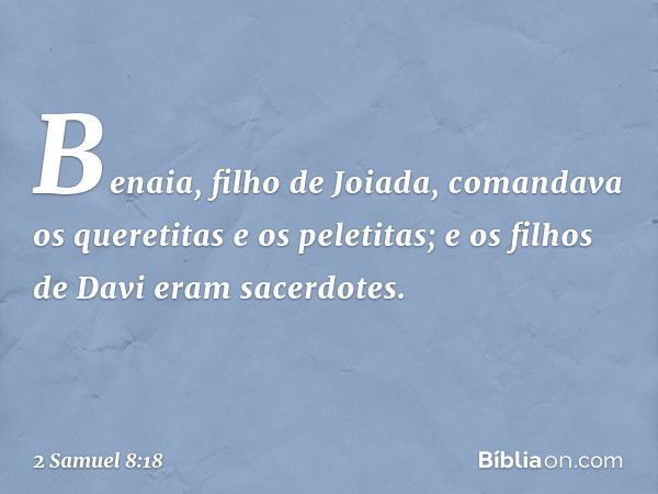 Be­naia, filho de Joiada, comandava os queretitas e os peletitas; e os filhos de Davi eram sacerdotes. -- 2 Samuel 8:18