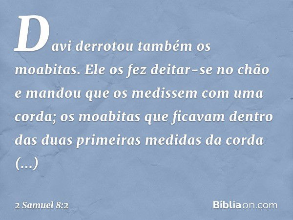 Davi derrotou também os moabitas. Ele os fez deitar-se no chão e mandou que os medissem com ­uma corda; os moabitas que ficavam dentro das duas primeiras medida