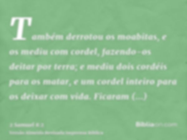 Também derrotou os moabitas, e os mediu com cordel, fazendo-os deitar por terra; e mediu dois cordéis para os matar, e um cordel inteiro para os deixar com vida