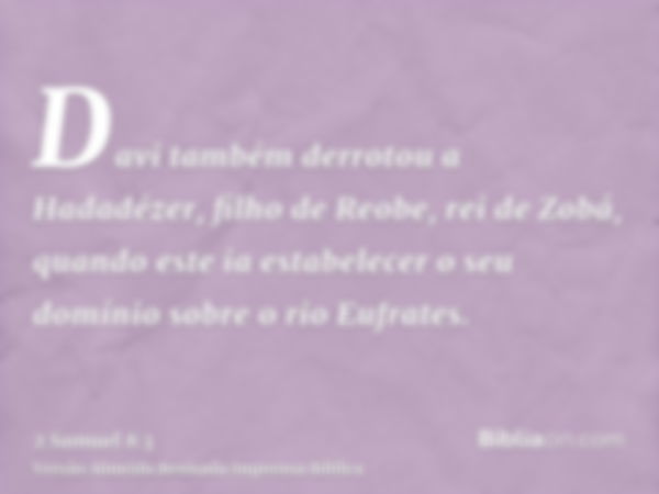 Davi também derrotou a Hadadézer, filho de Reobe, rei de Zobá, quando este ia estabelecer o seu domínio sobre o rio Eufrates.