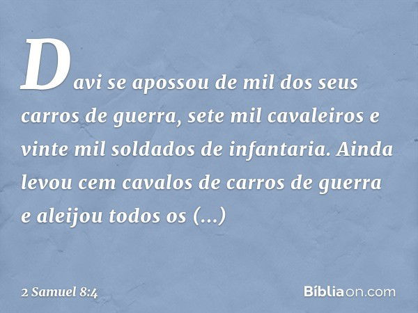 Davi se apossou de mil dos seus carros de guerra, sete mil cavaleiros e vinte mil soldados de infantaria. Ainda levou cem cavalos de carros de guerra e aleijou 