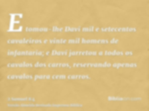 E tomou-lhe Davi mil e setecentos cavaleiros e vinte mil homens de infantaria; e Davi jarretou a todos os cavalos dos carros, reservando apenas cavalos para cem