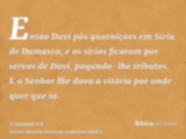 Então Davi pôs guarnições em Síria de Damasco, e os sírios ficaram por servos de Davi, pagando-lhe tributos. E o Senhor lhe dava a vitória por onde quer que ia.