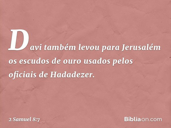 Davi também levou para Jerusalém os escudos de ouro usados pelos oficiais de Hadadezer. -- 2 Samuel 8:7