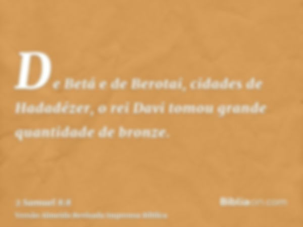 De Betá e de Berotai, cidades de Hadadézer, o rei Davi tomou grande quantidade de bronze.