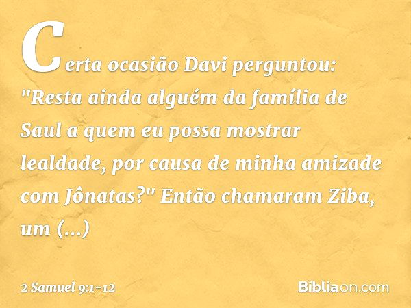 Certa ocasião Davi perguntou: "Res­ta ainda alguém da família de Saul a quem eu possa mostrar lealdade, por causa de minha amizade com Jônatas?" Então chamaram 