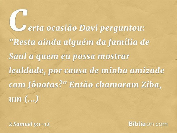 Certa ocasião Davi perguntou: "Res­ta ainda alguém da família de Saul a quem eu possa mostrar lealdade, por causa de minha amizade com Jônatas?" Então chamaram 