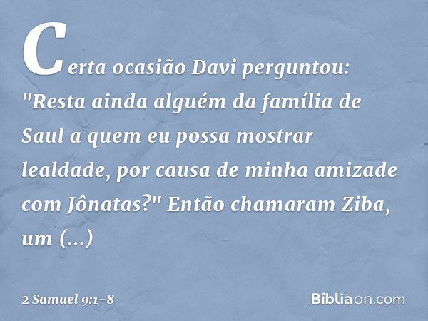 Certa ocasião Davi perguntou: "Res­ta ainda alguém da família de Saul a quem eu possa mostrar lealdade, por causa de minha amizade com Jônatas?" Então chamaram 