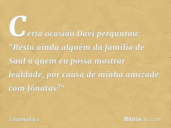 Certa ocasião Davi perguntou: "Res­ta ainda alguém da família de Saul a quem eu possa mostrar lealdade, por causa de minha amizade com Jônatas?" -- 2 Samuel 9:1