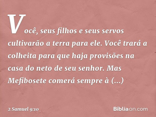 Vo­cê, seus filhos e seus servos cultivarão a terra para ele. Você trará a colheita para que haja provisões na casa do neto de seu senhor. Mas Mefibosete comerá