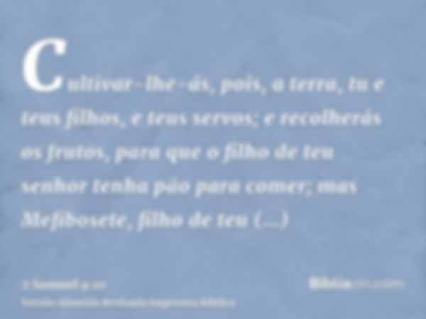 Cultivar-lhe-ás, pois, a terra, tu e teus filhos, e teus servos; e recolherás os frutos, para que o filho de teu senhor tenha pão para comer; mas Mefibosete, fi