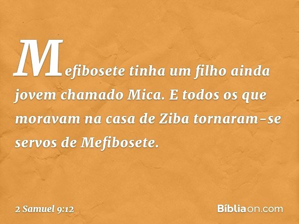 Mefibosete tinha um filho ainda jovem chamado Mica. E todos os que moravam na casa de Ziba tornaram-se servos de Mefibosete. -- 2 Samuel 9:12