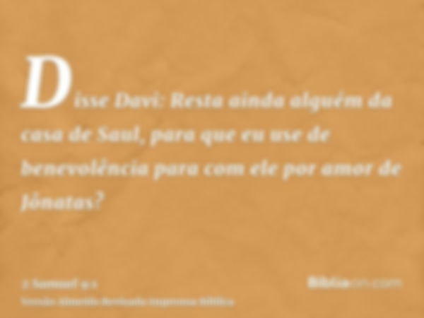 Disse Davi: Resta ainda alguém da casa de Saul, para que eu use de benevolência para com ele por amor de Jônatas?