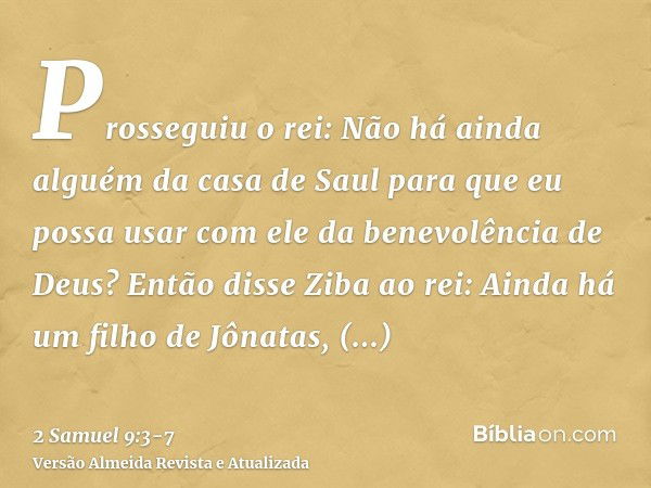 Prosseguiu o rei: Não há ainda alguém da casa de Saul para que eu possa usar com ele da benevolência de Deus? Então disse Ziba ao rei: Ainda há um filho de Jôna