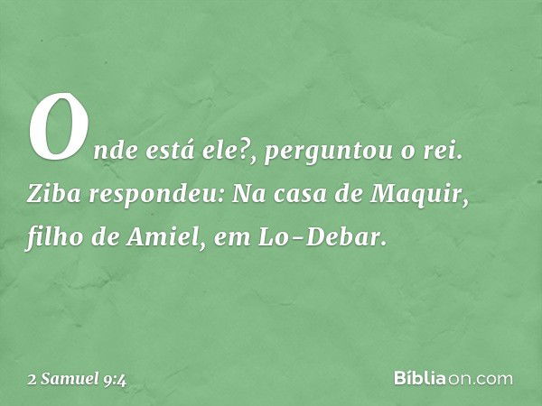 "Onde está ele?", perguntou o rei.
Ziba respondeu: "Na casa de Maquir, filho de Amiel, em Lo-Debar". -- 2 Samuel 9:4