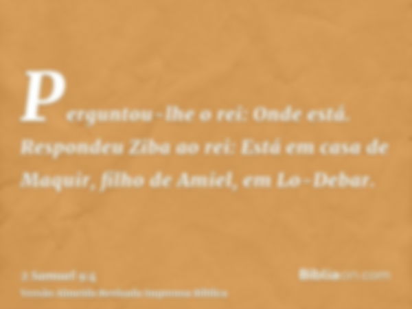 Perguntou-lhe o rei: Onde está. Respondeu Ziba ao rei: Está em casa de Maquir, filho de Amiel, em Lo-Debar.