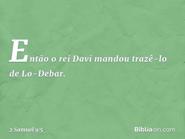 Então o rei Davi mandou trazê-lo de Lo-Debar. -- 2 Samuel 9:5