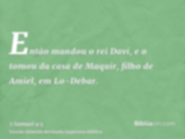 Então mandou o rei Davi, e o tomou da casa de Maquir, filho de Amiel, em Lo-Debar.