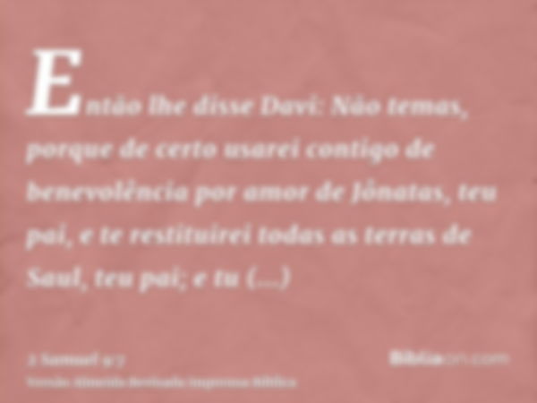 Então lhe disse Davi: Não temas, porque de certo usarei contigo de benevolência por amor de Jônatas, teu pai, e te restituirei todas as terras de Saul, teu pai;