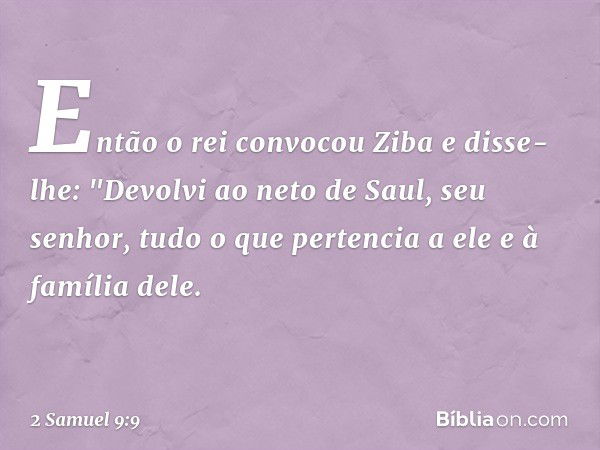 Então o rei convocou Ziba e disse-lhe: "Devolvi ao neto de Saul, seu senhor, tudo o que pertencia a ele e à família dele. -- 2 Samuel 9:9