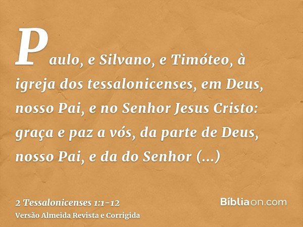 Paulo, e Silvano, e Timóteo, à igreja dos tessalonicenses, em Deus, nosso Pai, e no Senhor Jesus Cristo:graça e paz a vós, da parte de Deus, nosso Pai, e da do 