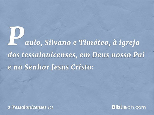 Paulo, Silvano e Timóteo,
à igreja dos tessalonicenses, em Deus nosso Pai e no Senhor Jesus Cristo: -- 2 Tessalonicenses 1:1