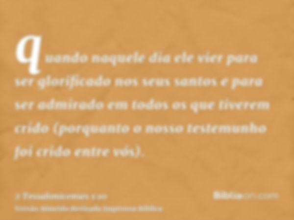 quando naquele dia ele vier para ser glorificado nos seus santos e para ser admirado em todos os que tiverem crido (porquanto o nosso testemunho foi crido entre