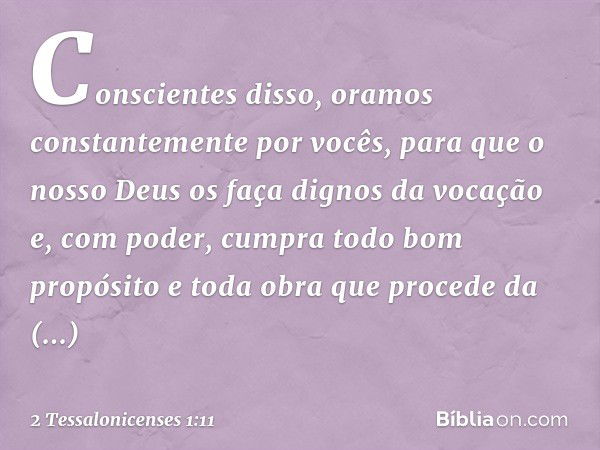 Conscientes disso, oramos constantemente por vocês, para que o nosso Deus os faça dignos da vocação e, com poder, cumpra todo bom propósito e toda obra que proc