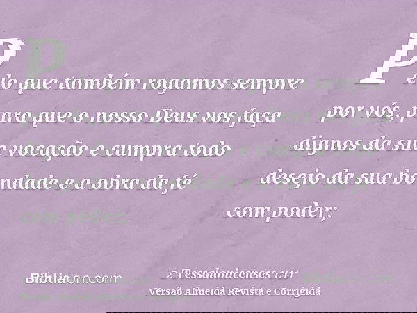 Pelo que também rogamos sempre por vós, para que o nosso Deus vos faça dignos da sua vocação e cumpra todo desejo da sua bondade e a obra da fé com poder;