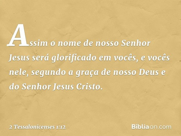 Assim o nome de nosso Senhor Jesus será glorificado em vocês, e vocês nele, segundo a graça de nosso Deus e do Senhor Jesus Cristo. -- 2 Tessalonicenses 1:12