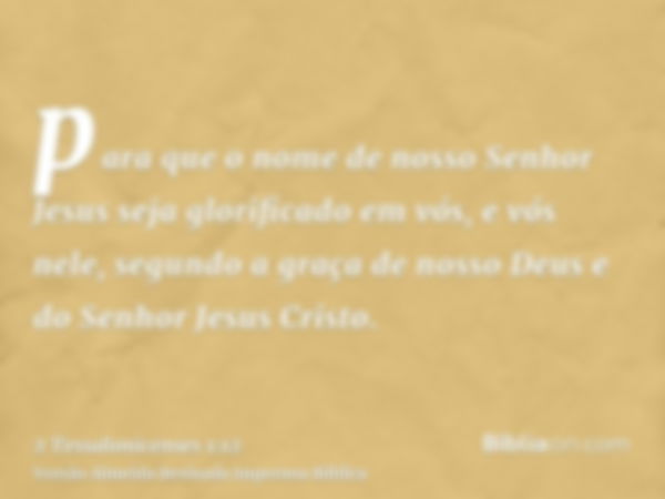 para que o nome de nosso Senhor Jesus seja glorificado em vós, e vós nele, segundo a graça de nosso Deus e do Senhor Jesus Cristo.