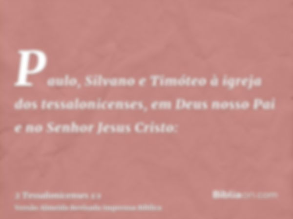 Paulo, Silvano e Timóteo à igreja dos tessalonicenses, em Deus nosso Pai e no Senhor Jesus Cristo: