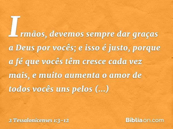 Irmãos, devemos sempre dar graças a Deus por vocês; e isso é justo, porque a fé que vocês têm cresce cada vez mais, e muito aumenta o amor de todos vocês uns pe