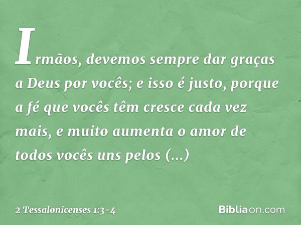 Irmãos, devemos sempre dar graças a Deus por vocês; e isso é justo, porque a fé que vocês têm cresce cada vez mais, e muito aumenta o amor de todos vocês uns pe